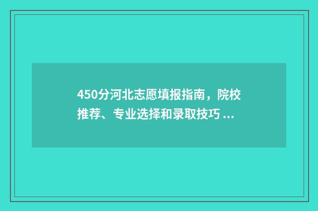 450分河北志愿填报指南，院校推荐、专业选择和录取技巧 河北高考450分能上哪些大学