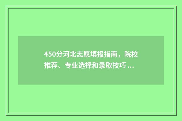 450分河北志愿填报指南，院校推荐、专业选择和录取技巧 河北高考450分能上哪些大学