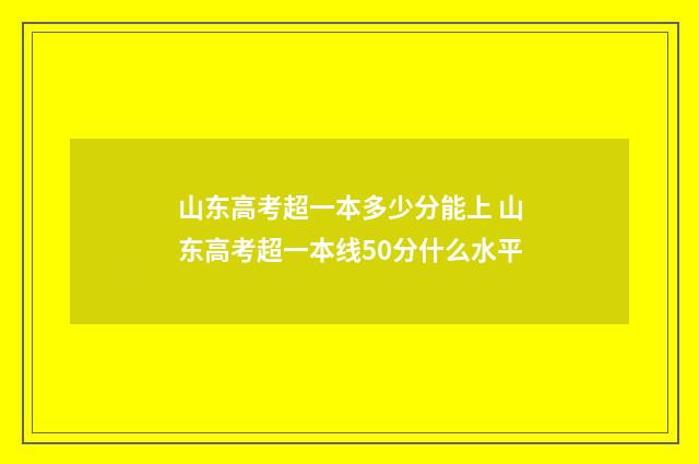 山东高考超一本多少分能上 山东高考超一本线50分什么水平