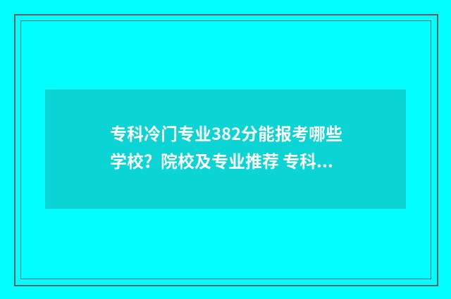 专科冷门专业382分能报考哪些学校？院校及专业推荐 专科冷门专业有什么
