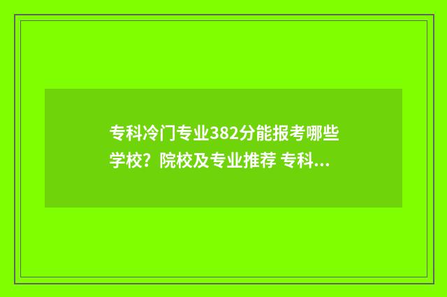专科冷门专业382分能报考哪些学校？院校及专业推荐 专科冷门专业有什么