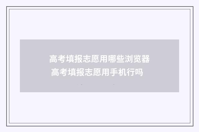 高考填报志愿用哪些浏览器 高考填报志愿用手机行吗