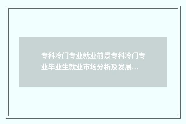 专科冷门专业就业前景专科冷门专业毕业生就业市场分析及发展建议 专科冷门专业就业率高吗