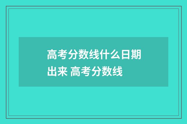 高考分数线什么日期出来 高考分数线