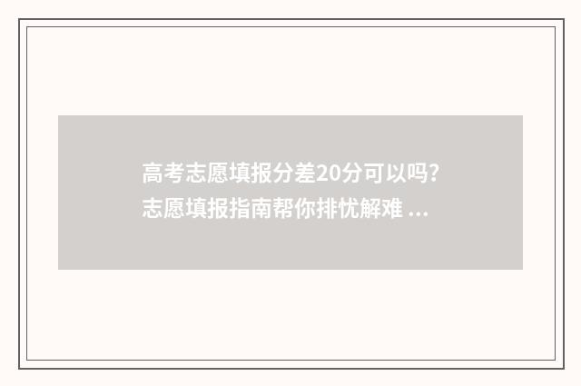 高考志愿填报分差20分可以吗？志愿填报指南帮你排忧解难 如何填报高考志愿