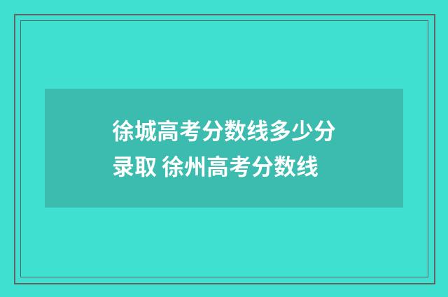 徐城高考分数线多少分录取 徐州高考分数线