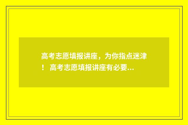 高考志愿填报讲座，为你指点迷津！ 高考志愿填报讲座有必要听吗