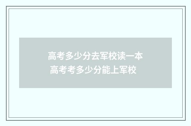高考多少分去军校读一本 高考考多少分能上军校