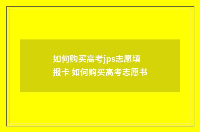 如何购买高考jps志愿填报卡 如何购买高考志愿书