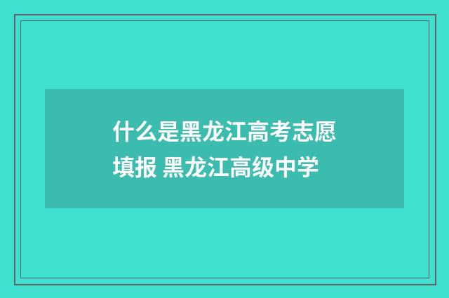 什么是黑龙江高考志愿填报 黑龙江高级中学