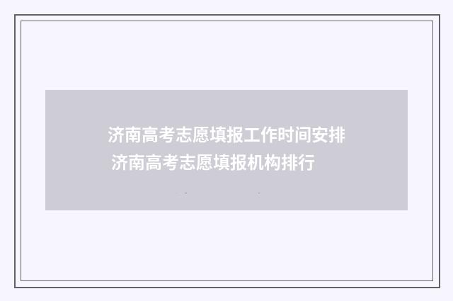 济南高考志愿填报工作时间安排 济南高考志愿填报机构排行
