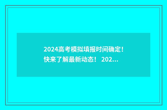 2024高考模拟填报时间确定！快来了解最新动态！ 2024高考模拟填志愿