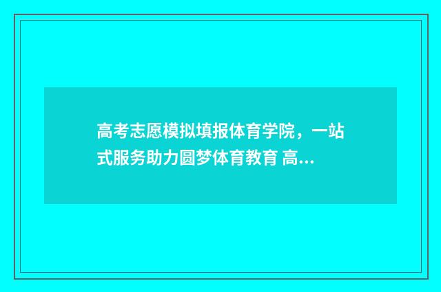 高考志愿模拟填报体育学院，一站式服务助力圆梦体育教育 高考志愿模拟填报免费