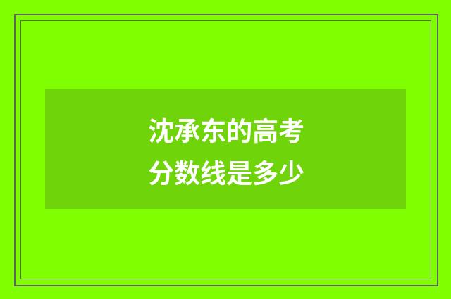 沈承东的高考分数线是多少