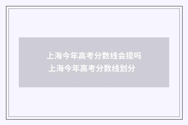 上海今年高考分数线会提吗 上海今年高考分数线划分