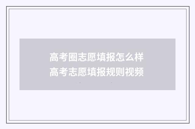 高考圈志愿填报怎么样 高考志愿填报规则视频