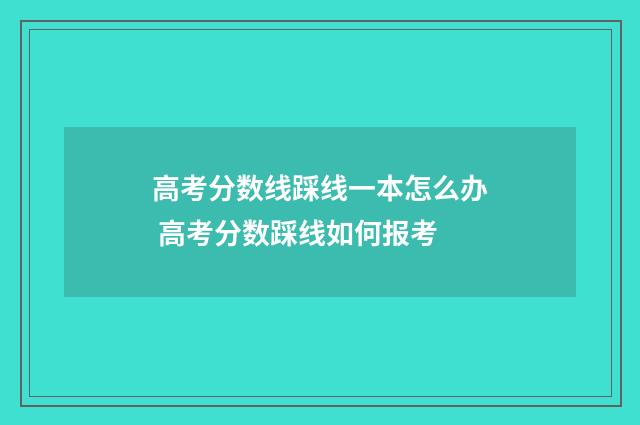 高考分数线踩线一本怎么办 高考分数踩线如何报考