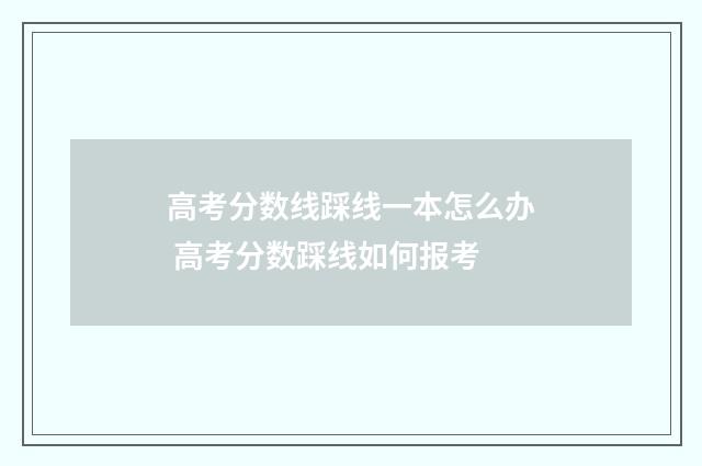 高考分数线踩线一本怎么办 高考分数踩线如何报考