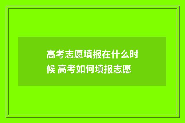 高考志愿填报在什么时候 高考如何填报志愿