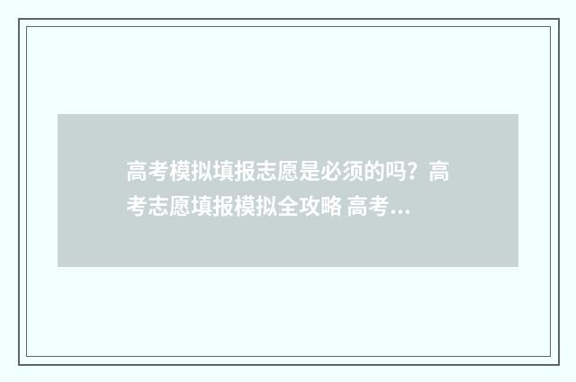 高考模拟填报志愿是必须的吗?高考志愿填报模拟全攻略 高考模拟填报志愿怎么填报
