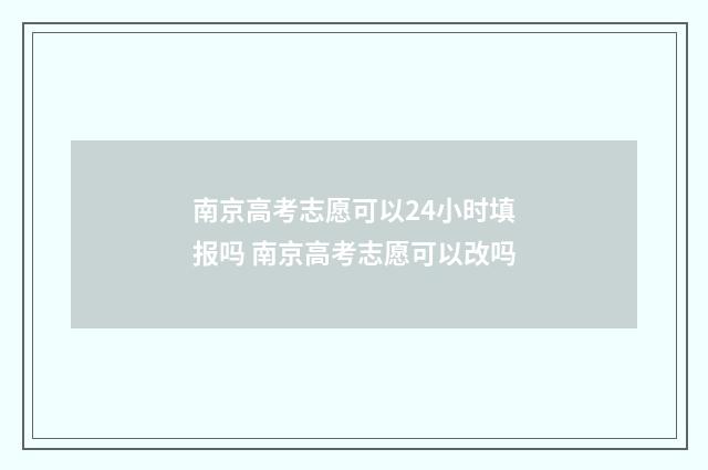 南京高考志愿可以24小时填报吗 南京高考志愿可以改吗