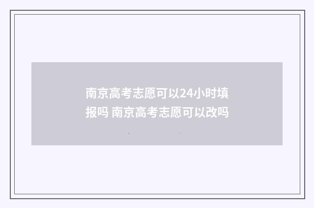 南京高考志愿可以24小时填报吗 南京高考志愿可以改吗
