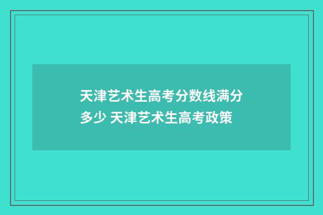 天津艺术生高考分数线满分多少 天津艺术生高考政策