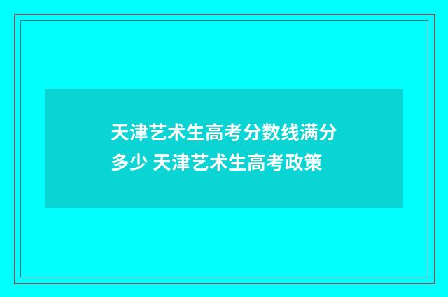 天津艺术生高考分数线满分多少 天津艺术生高考政策