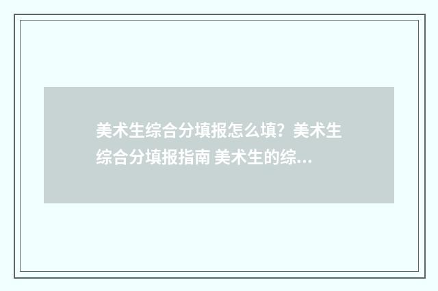 美术生综合分填报怎么填？美术生综合分填报指南 美术生的综合分能报哪类学校