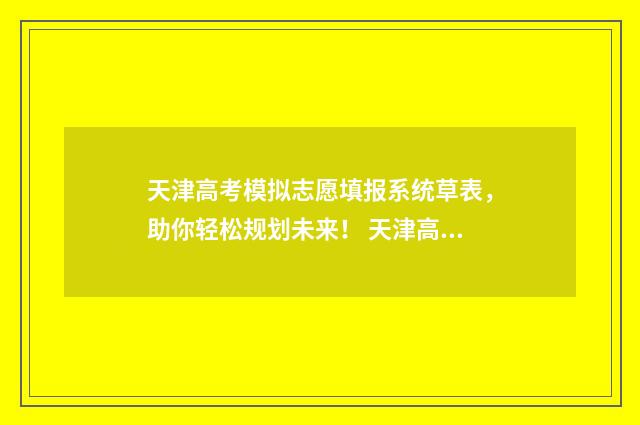 天津高考模拟志愿填报系统草表，助你轻松规划未来！ 天津高考模拟志愿填报流程