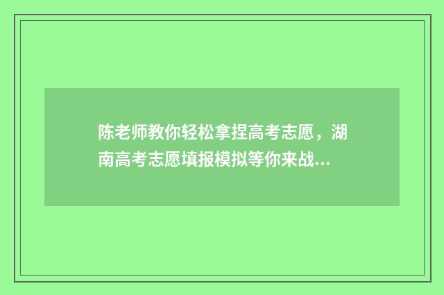 陈老师教你轻松拿捏高考志愿，湖南高考志愿填报模拟等你来战！ 陈老师怎么样