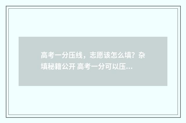 高考一分压线，志愿该怎么填？杂填秘籍公开 高考一分可以压倒多少人