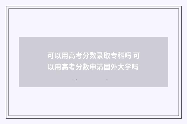 可以用高考分数录取专科吗 可以用高考分数申请国外大学吗