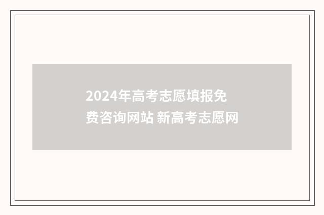 2024年高考志愿填报免费咨询网站 新高考志愿网