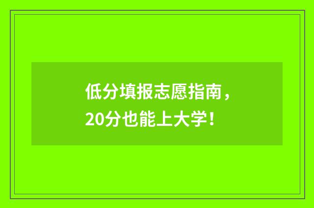 低分填报志愿指南，20分也能上大学！