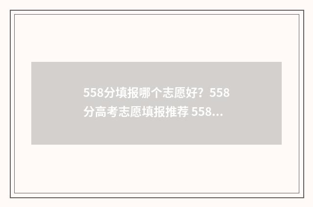 558分填报哪个志愿好？558分高考志愿填报推荐 558分高考