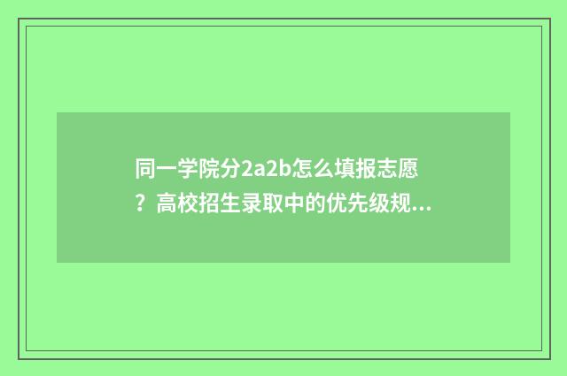 同一学院分2a2b怎么填报志愿？高校招生录取中的优先级规则 同一学校2a专业会调剂到2b吗