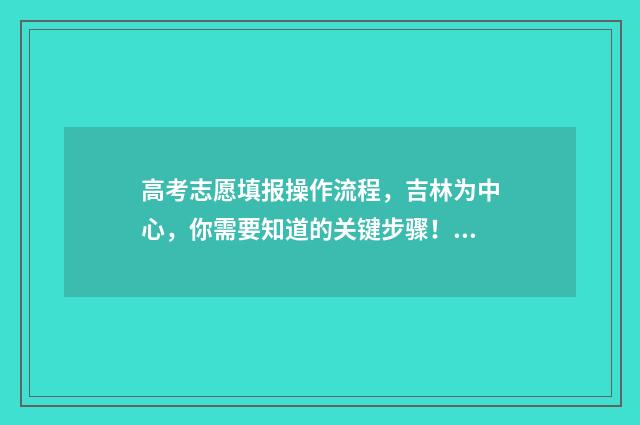 高考志愿填报操作流程，吉林为中心，你需要知道的关键步骤！ 高考志愿填报操作模拟演练