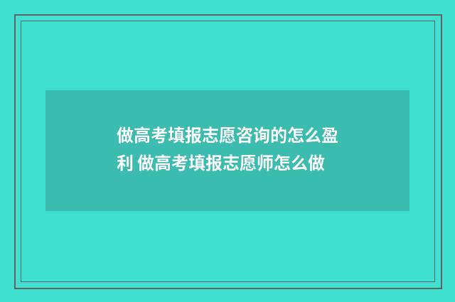 做高考填报志愿咨询的怎么盈利 做高考填报志愿师怎么做