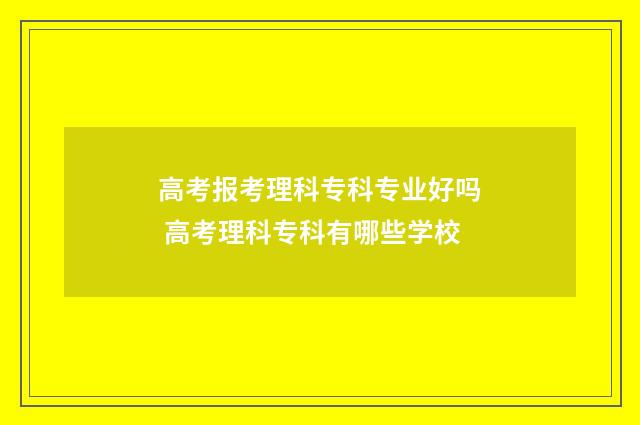 高考报考理科专科专业好吗 高考理科专科有哪些学校