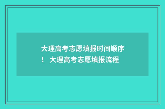 大理高考志愿填报时间顺序！ 大理高考志愿填报流程