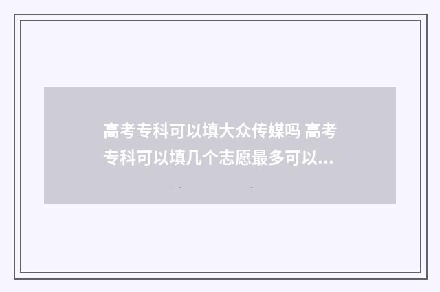 高考专科可以填大众传媒吗 高考专科可以填几个志愿最多可以填几个志愿