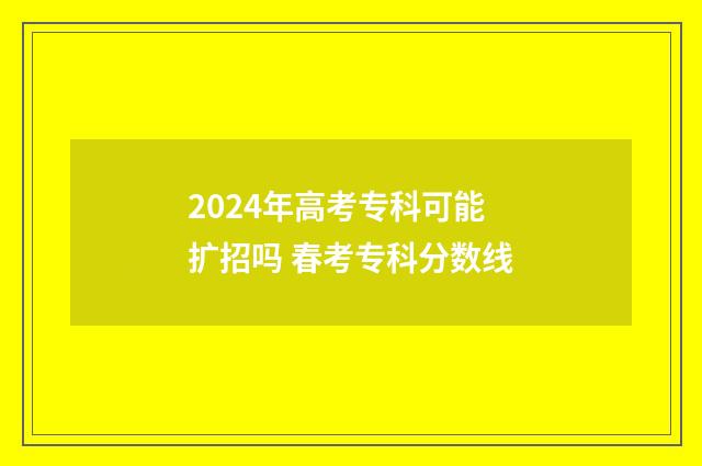 2024年高考专科可能扩招吗 春考专科分数线