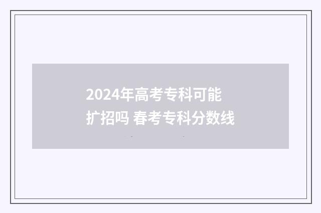 2024年高考专科可能扩招吗 春考专科分数线