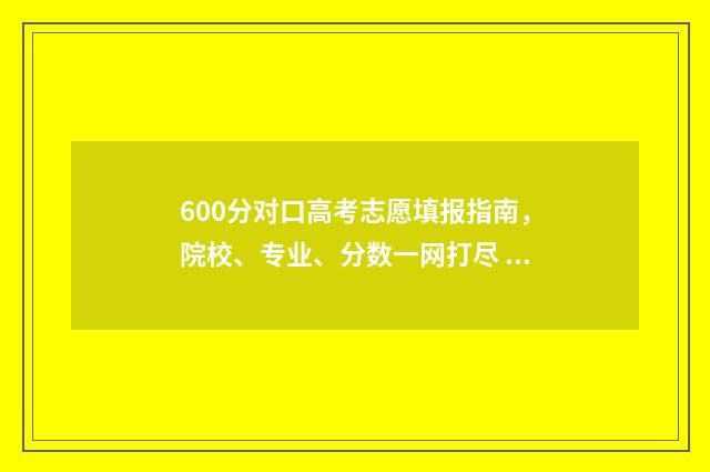 600分对口高考志愿填报指南，院校、专业、分数一网打尽 对口600多可以本科吗