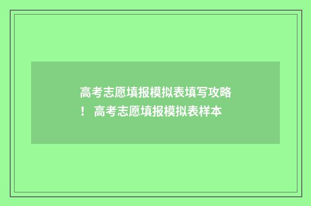 高考志愿填报模拟表填写攻略！ 高考志愿填报模拟表样本