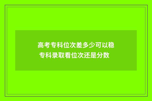 高考专科位次差多少可以稳 专科录取看位次还是分数