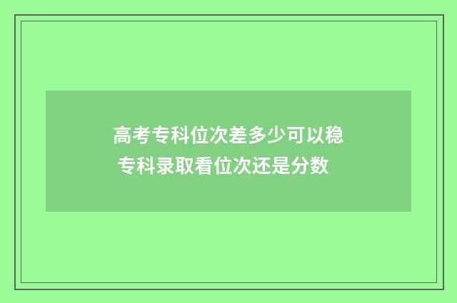 高考专科位次差多少可以稳 专科录取看位次还是分数
