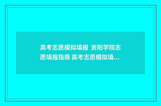 高考志愿模拟填报 资阳学院志愿填报指南 高考志愿模拟填报表样本