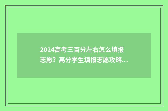 2024高考三百分左右怎么填报志愿？高分学生填报志愿攻略 2021高考三百多分